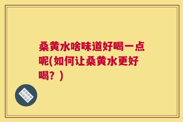 桑黄水啥味道好喝一点呢(如何让桑黄水更好喝?) 桑黄水啥味道好喝一点呢(如何让桑黄水更好喝?)