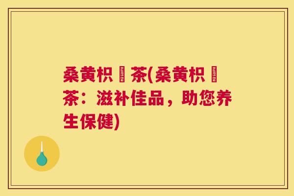 桑黄枳椇茶(桑黄枳椇茶:滋补佳品,助您养生保健) 桑黄枳椇茶(桑黄枳椇茶:滋补佳品,助您养生保健)