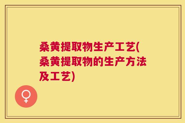 桑黄提取物生产工艺(桑黄提取物的生产方法及工艺) 桑黄提取物生产工艺(桑黄提取物的生产方法及工艺)
