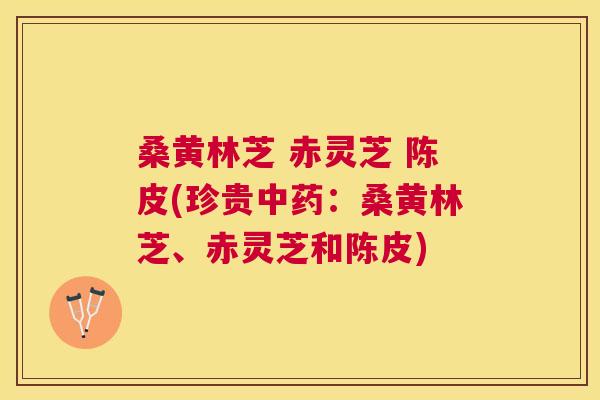 桑黄林芝 赤灵芝 陈皮(珍贵:桑黄林芝、赤灵芝和陈皮) 桑黄林芝 赤灵芝 陈皮(珍贵:桑黄林芝、赤灵芝和陈皮)