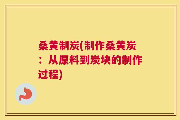 桑黄制炭(制作桑黄炭:从原料到炭块的制作过程) 桑黄制炭(制作桑黄炭:从原料到炭块的制作过程)