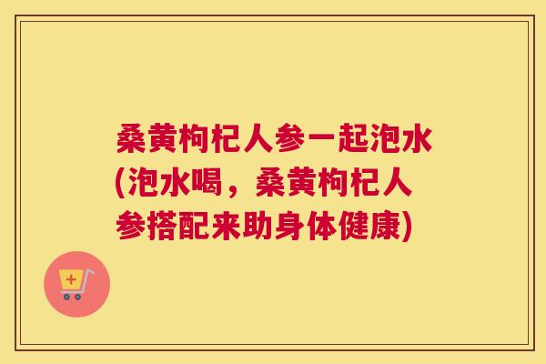 桑黄枸杞人参一起泡水(泡水喝,桑黄枸杞人参搭配来助身体健康) 桑黄枸杞人参一起泡水(泡水喝,桑黄枸杞人参搭配来助身体健康)