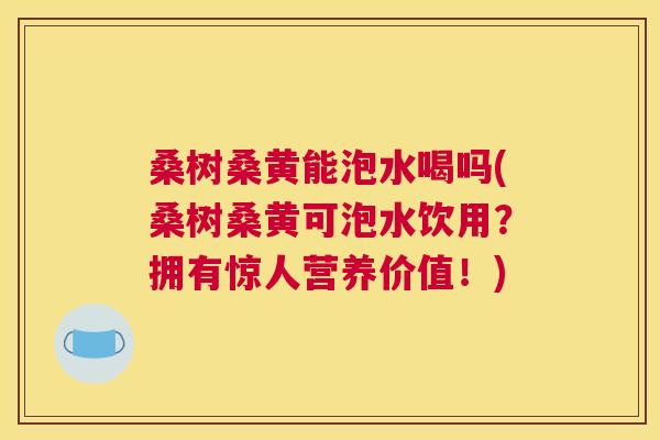 桑树桑黄能泡水喝吗(桑树桑黄可泡水饮用?拥有惊人营养价值!) 桑树桑黄能泡水喝吗(桑树桑黄可泡水饮用?拥有惊人营养价值!)