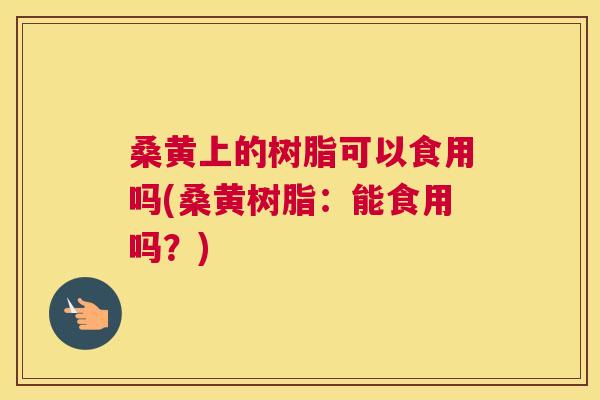 桑黄上的树脂可以食用吗(桑黄树脂:能食用吗?) 桑黄上的树脂可以食用吗(桑黄树脂:能食用吗?)