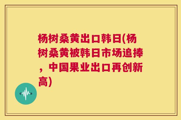 杨树桑黄出口韩日(杨树桑黄被韩日市场追捧,中国果业出口再创新高) 杨树桑黄出口韩日(杨树桑黄被韩日市场追捧,中国果业出口再创新高)