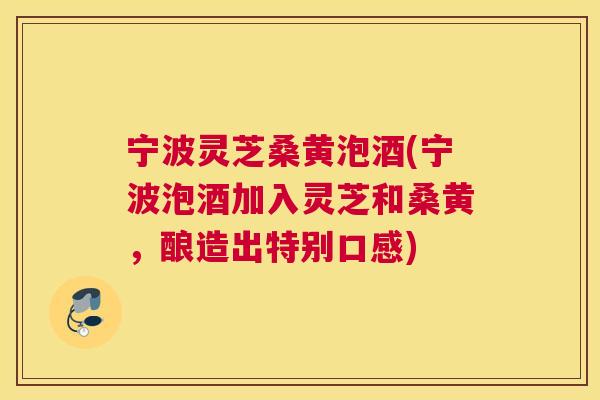 宁波灵芝桑黄泡酒(宁波泡酒加入灵芝和桑黄,酿造出特别口感) 宁波灵芝桑黄泡酒(宁波泡酒加入灵芝和桑黄,酿造出特别口感)