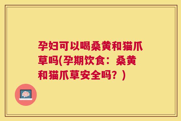 孕妇可以喝桑黄和猫爪草吗(孕期饮食:桑黄和猫爪草安全吗?) 孕妇可以喝桑黄和猫爪草吗(孕期饮食:桑黄和猫爪草安全吗?)