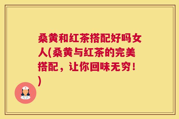 桑黄和红茶搭配好吗女人(桑黄与红茶的完美搭配,让你回味无穷!) 桑黄和红茶搭配好吗女人(桑黄与红茶的完美搭配,让你回味无穷!)
