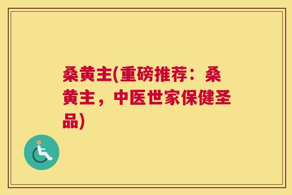 桑黄主(重磅推荐:桑黄主,中医世家保健圣品) 桑黄主(重磅推荐:桑黄主,中医世家保健圣品)