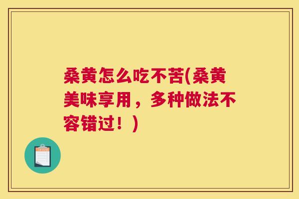 桑黄怎么吃不苦(桑黄美味享用,多种做法不容错过!) 桑黄怎么吃不苦(桑黄美味享用,多种做法不容错过!)