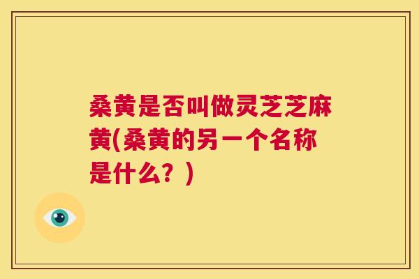 桑黄是否叫做灵芝芝麻黄(桑黄的另一个名称是什么?) 桑黄是否叫做灵芝芝麻黄(桑黄的另一个名称是什么?)