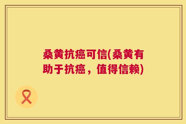 桑黄抗可信(桑黄有助于抗,值得信赖) 桑黄抗可信(桑黄有助于抗,值得信赖)