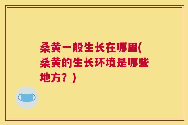 桑黄一般生长在哪里(桑黄的生长环境是哪些地方?) 桑黄一般生长在哪里(桑黄的生长环境是哪些地方?)