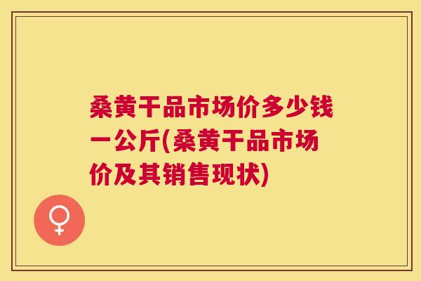 桑黄干品市场价多少钱一公斤(桑黄干品市场价及其销售现状) 桑黄干品市场价多少钱一公斤(桑黄干品市场价及其销售现状)