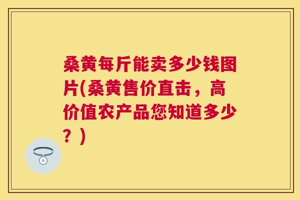 桑黄每斤能卖多少钱图片(桑黄售价直击,高价值农产品您知道多少?) 桑黄每斤能卖多少钱图片(桑黄售价直击,高价值农产品您知道多少?)