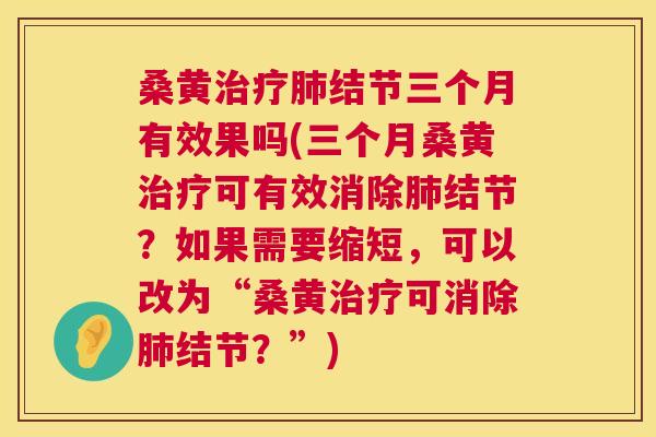 桑黄结节三个月有效果吗(三个月桑黄可有效消除结节?如果需要缩短,可以改为“桑黄可消除结节?”) 桑黄结节三个月有效果吗(三个月桑黄可有效消除结节?如果需要缩短,可以改为“桑黄可消除结节?”)