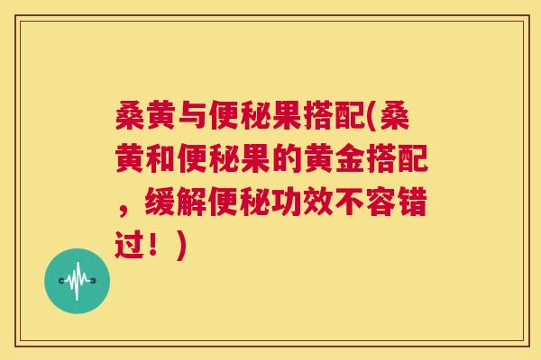 桑黄与果搭配(桑黄和果的黄金搭配,缓解功效不容错过!) 桑黄与果搭配(桑黄和果的黄金搭配,缓解功效不容错过!)
