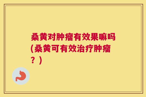 桑黄对有效果嘛吗(桑黄可有效?) 桑黄对有效果嘛吗(桑黄可有效?)