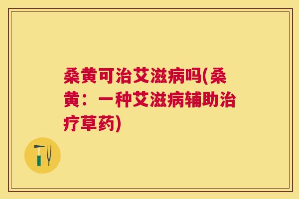 桑黄可艾滋吗(桑黄:一种艾滋辅助草药) 桑黄可艾滋吗(桑黄:一种艾滋辅助草药)