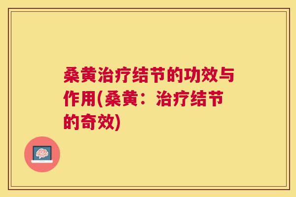 桑黄结节的功效与作用(桑黄:结节的奇效) 桑黄结节的功效与作用(桑黄:结节的奇效)