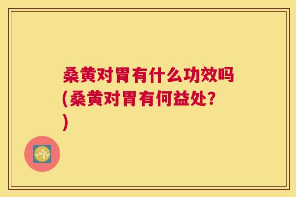 桑黄对胃有什么功效吗(桑黄对胃有何益处?) 桑黄对胃有什么功效吗(桑黄对胃有何益处?)