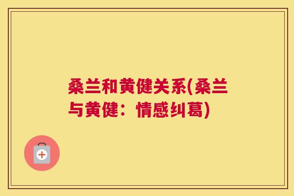 桑兰和黄健关系(桑兰与黄健:情感纠葛) 桑兰和黄健关系(桑兰与黄健:情感纠葛)