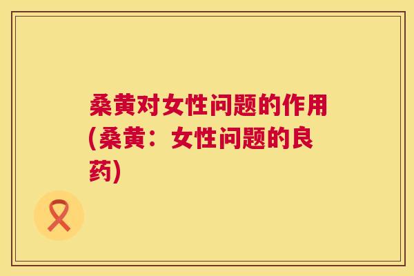 桑黄对女性问题的作用(桑黄:女性问题的良药) 桑黄对女性问题的作用(桑黄:女性问题的良药)