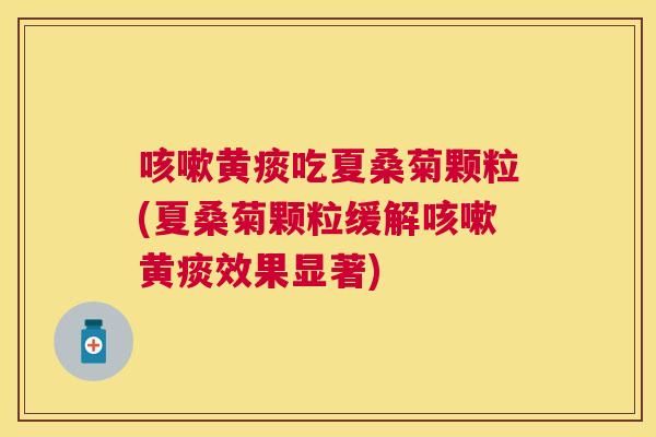 黄痰吃夏桑菊颗粒(夏桑菊颗粒缓解黄痰效果显著) 黄痰吃夏桑菊颗粒(夏桑菊颗粒缓解黄痰效果显著)