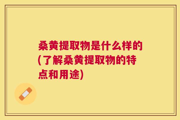 桑黄提取物是什么样的(了解桑黄提取物的特点和用途) 桑黄提取物是什么样的(了解桑黄提取物的特点和用途)