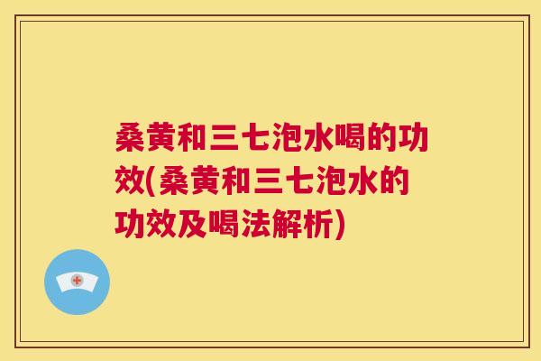 桑黄和三七泡水喝的功效(桑黄和三七泡水的功效及喝法解析) 桑黄和三七泡水喝的功效(桑黄和三七泡水的功效及喝法解析)