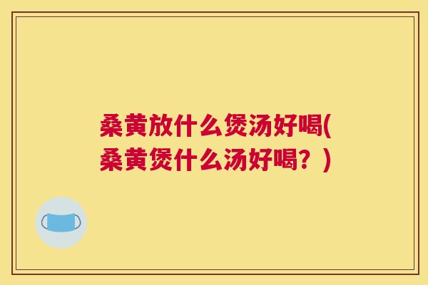 桑黄放什么煲汤好喝(桑黄煲什么汤好喝?) 桑黄放什么煲汤好喝(桑黄煲什么汤好喝?)