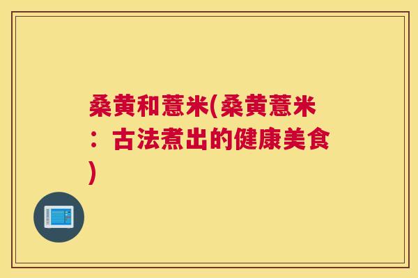桑黄和薏米(桑黄薏米:古法煮出的健康美食) 桑黄和薏米(桑黄薏米:古法煮出的健康美食)