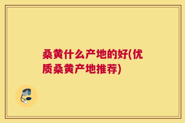 桑黄什么产地的好(优质桑黄产地推荐)