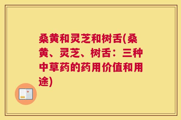 桑黄和灵芝和树舌(桑黄、灵芝、树舌:三种中草药的药用价值和用途) 桑黄和灵芝和树舌(桑黄、灵芝、树舌:三种中草药的药用价值和用途)
