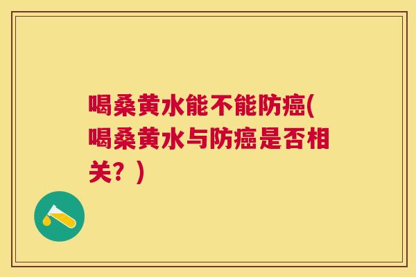 喝桑黄水能不能防(喝桑黄水与防是否相关?) 喝桑黄水能不能防(喝桑黄水与防是否相关?)