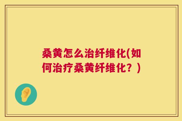 桑黄怎么纤维化(如何桑黄纤维化?) 桑黄怎么纤维化(如何桑黄纤维化?)