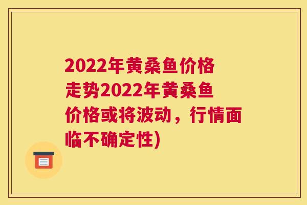 2022年黄桑鱼价格走势2022年黄桑鱼价格或将波动,行情面临不确定性) 2022年黄桑鱼价格走势2022年黄桑鱼价格或将波动,行情面临不确定性)