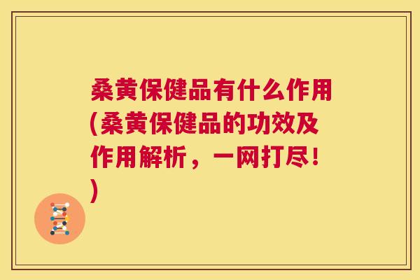 桑黄保健品有什么作用(桑黄保健品的功效及作用解析,一网打尽!) 桑黄保健品有什么作用(桑黄保健品的功效及作用解析,一网打尽!)