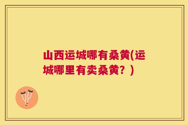 山西运城哪有桑黄(运城哪里有卖桑黄?) 山西运城哪有桑黄(运城哪里有卖桑黄?)