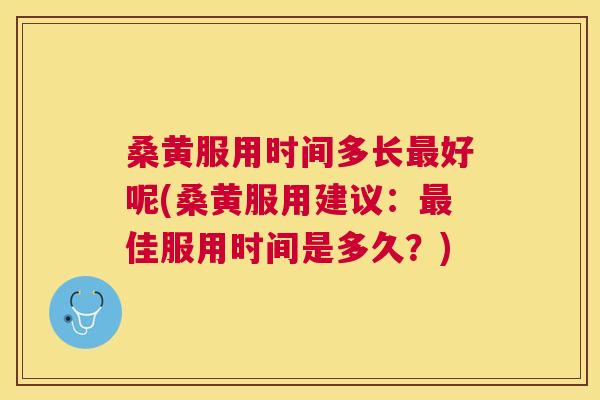 桑黄服用时间多长好呢(桑黄服用建议:佳服用时间是多久?) 桑黄服用时间多长好呢(桑黄服用建议:佳服用时间是多久?)