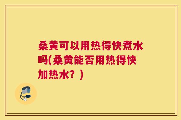 桑黄可以用热得快煮水吗(桑黄能否用热得快加热水？)
