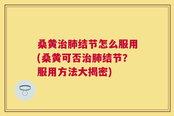 桑黄结节怎么服用(桑黄可否结节?服用方法大揭密) 桑黄结节怎么服用(桑黄可否结节?服用方法大揭密)
