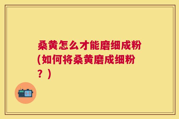 桑黄怎么才能磨细成粉(如何将桑黄磨成细粉?) 桑黄怎么才能磨细成粉(如何将桑黄磨成细粉?)