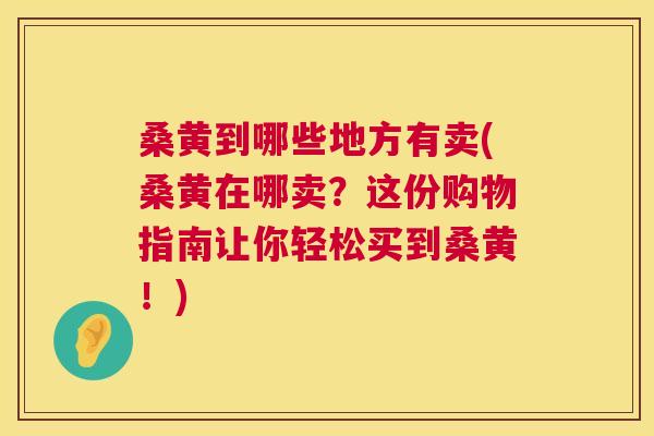 桑黄到哪些地方有卖(桑黄在哪卖?这份购物指南让你轻松买到桑黄!) 桑黄到哪些地方有卖(桑黄在哪卖?这份购物指南让你轻松买到桑黄!)