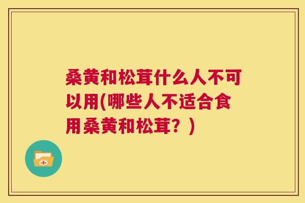 桑黄和松茸什么人不可以用(哪些人不适合食用桑黄和松茸?) 桑黄和松茸什么人不可以用(哪些人不适合食用桑黄和松茸?)
