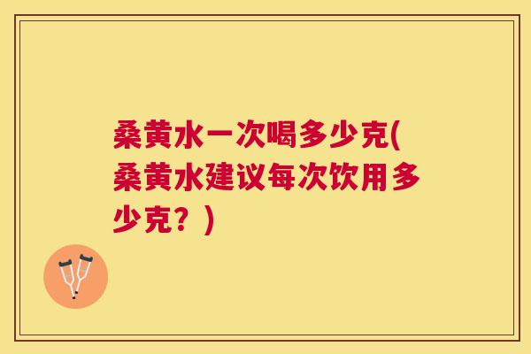 桑黄水一次喝多少克(桑黄水建议每次饮用多少克?) 桑黄水一次喝多少克(桑黄水建议每次饮用多少克?)