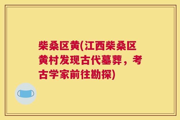 柴桑区黄(江西柴桑区黄村发现古代墓葬,考古学家前往勘探) 柴桑区黄(江西柴桑区黄村发现古代墓葬,考古学家前往勘探)