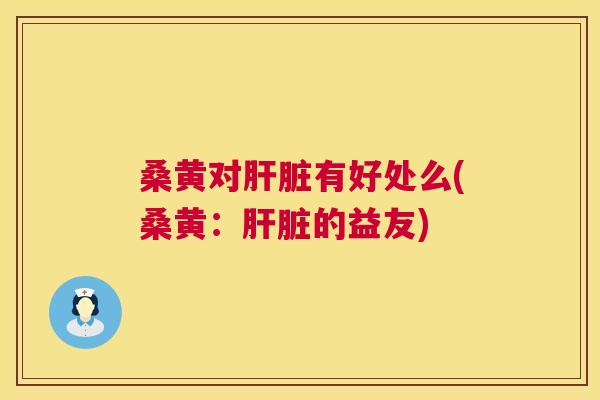 桑黄对有好处么(桑黄:的益友) 桑黄对有好处么(桑黄:的益友)
