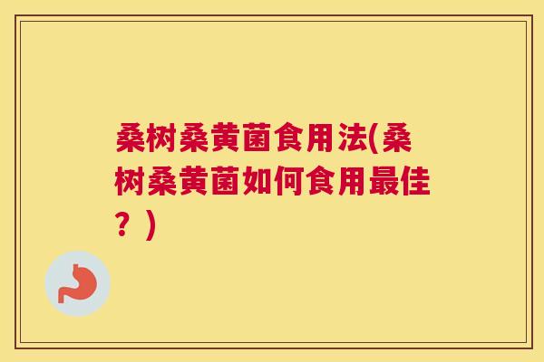 桑树桑黄菌食用法(桑树桑黄菌如何食用佳?) 桑树桑黄菌食用法(桑树桑黄菌如何食用佳?)