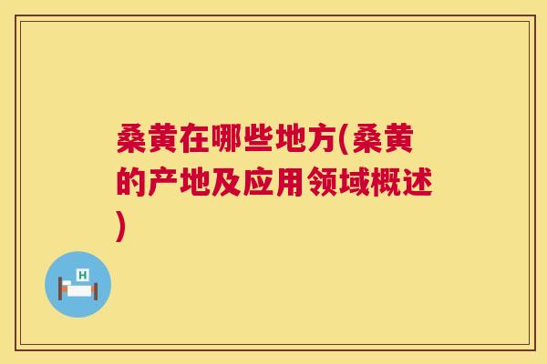 桑黄在哪些地方(桑黄的产地及应用领域概述) 桑黄在哪些地方(桑黄的产地及应用领域概述)